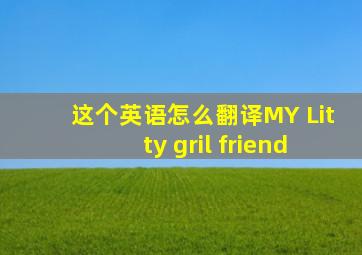 这个英语怎么翻译MY Litty gril friend